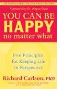 You Can Be Happy No Matter What: Five Principles for Keeping Life in Perspective Carlson Richard