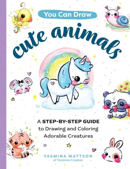 You Can Draw Cute Animals: A Step-by-Step Guide to Drawing and Coloring Adorable Creatures Yasmina Mattson