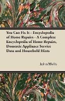 You Can Fix It - Encyclopedia of Home Repairs - A Complete Encyclopedia of Home Repairs, Domestic Appliance Service Data and Household Hints Wells John