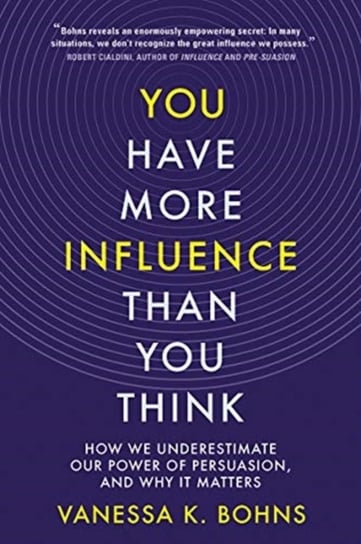 You Have More Influence Than You Think: How We Underestimate Our Power of Persuasion and Why It Mat Vanessa Bohns