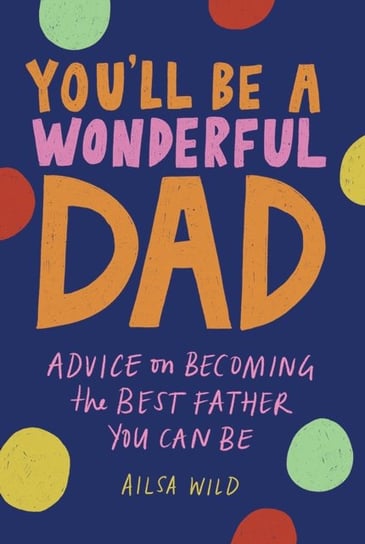 You'll Be a Wonderful Dad: Advice on Becoming the Best Father You Can Be Ailsa Wild