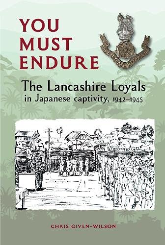 You Must Endure: The Lancashire Loyals in Japanese captivity, 1942-1945 Chris Given-Wilson