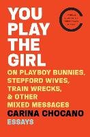 You Play the Girl: On Playboy Bunnies, Stepford Wives, Train Wrecks, & Other Mixed Messages Chocano Carina