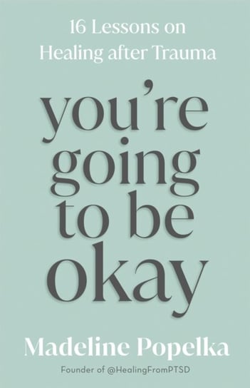 You're Going to Be Okay. 16 Lessons on Healing after Trauma Madeline Popelka