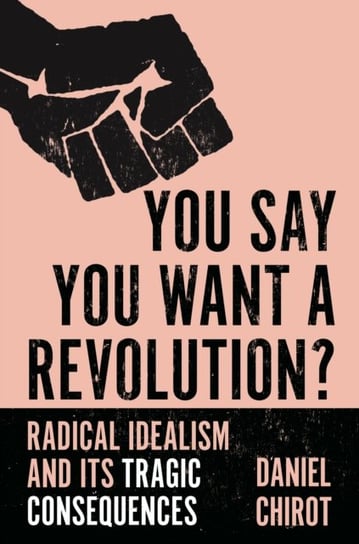 You Say You Want a Revolution?: Radical Idealism and Its Tragic Consequences Daniel Chirot
