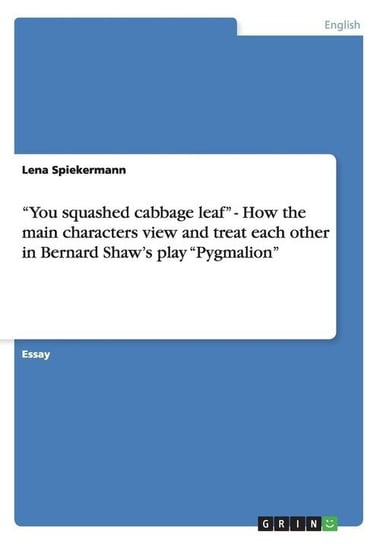 "You squashed cabbage leaf" - How the main characters view and treat each other in Bernard Shaw's play "Pygmalion" Spiekermann Lena