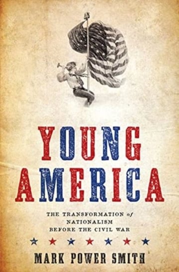 Young America: The Transformation of Nationalism before the Civil War Mark Power Smith