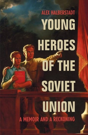 Young Heroes of the Soviet Union A Memoir and a Reckoning Alex Halberstadt