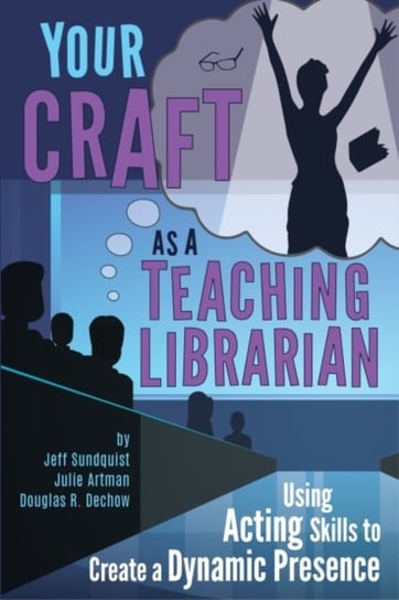 Your Craft as a Teaching Librarian: Using Acting Skills to Create a Dynamic Presence Association of College & Research Libraries