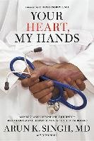 Your Heart, My Hands: An Immigrant's Remarkable Journey to Become One of America's Preeminent Cardiac Surgeons Singh Arun K.