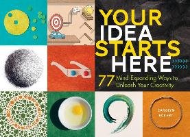 Your Idea Starts Here: 77 Mind-Expanding Ways to Unleash Your Creativity Eckert Carolyn