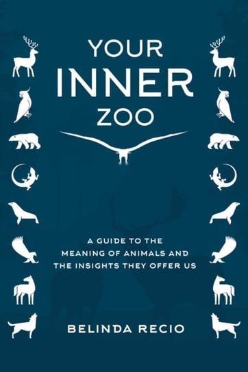 Your Inner Zoo: A Guide to the Meaning of Animals and the Insights They Offer Us Belinda Recio