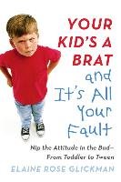 Your Kid's a Brat and It's All Your Fault: Nip the Attitude in the Bud--From Toddler to Tween Glickman Elaine Rose