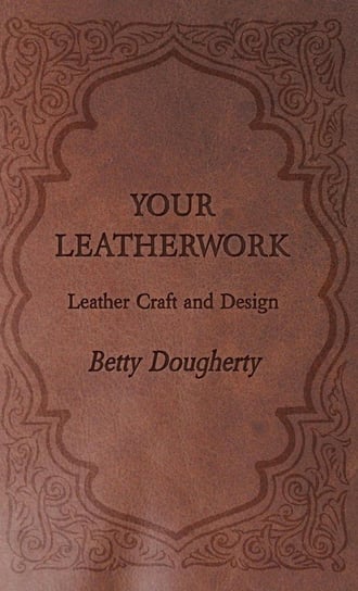 Your Leatherwork - With Plates and Diagrams by the Author Dougherty Betty