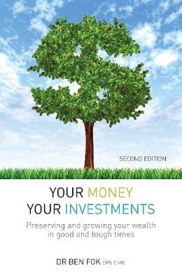 Your Money Your Investments: Preserving and growing your wealth in good and tough times Ben Fok