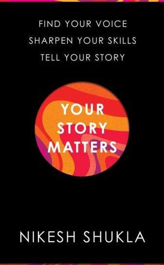 Your Story Matters: Find Your Voice, Sharpen Your Skills, Tell Your Story Shukla Nikesh