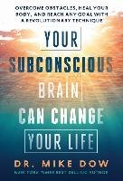 Your Subconscious Brain Can Change Your Life. Overcome Obstacles, Heal Your Body, and Reach Any Goal with a Revolutionary Technique Dow Mike
