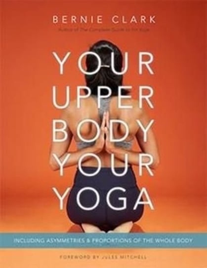 Your Upper Body, Your Yoga. Including Asymmetries & Proportions of the Whole Body Clark Bernie