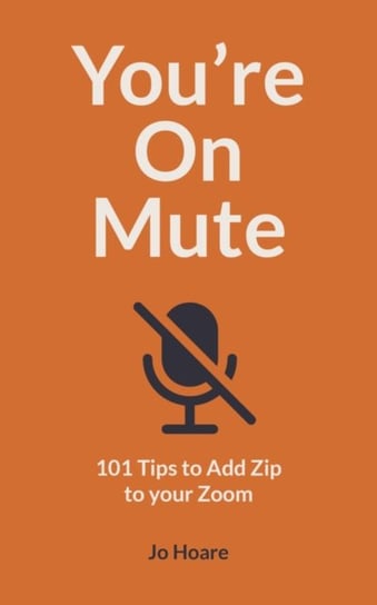Youre On Mute: 101 Tips to Add Zip to your Zoom Jo Hoare