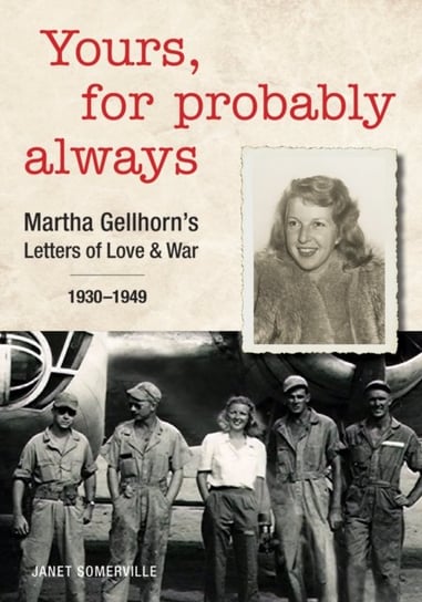 Yours, For Probably Always: Martha Gellhorn's Letters of Love and War 1930-1949 Janet Somerville