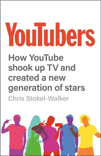 YouTubers: How YouTube Shook Up TV and Created a New Generation of Stars Chris Stokel-Walker