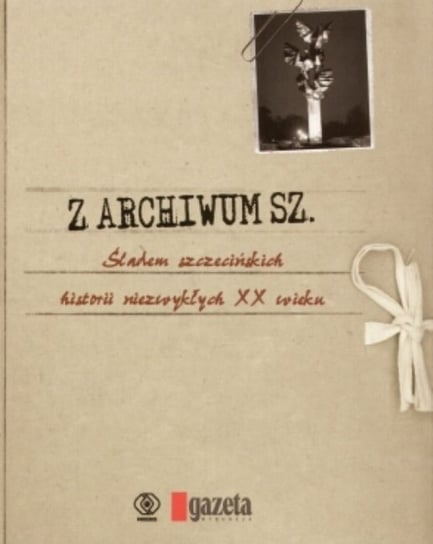 Z archiwum Sz. Śladem szczecińskich historii niezwykłych XX wieku Opracowanie zbiorowe