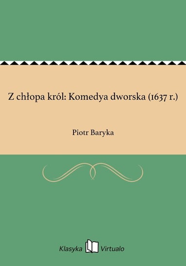 Z chłopa król: Komedya dworska (1637 r.) Baryka Piotr