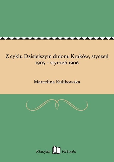 Z cyklu Dzisiejszym dniom: Kraków, styczeń 1905 – styczeń 1906 Kulikowska Marcelina