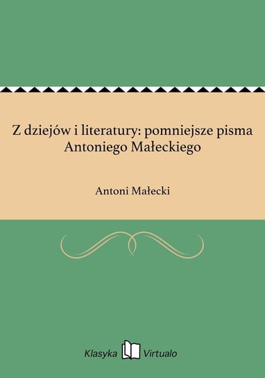 Z dziejów i literatury: pomniejsze pisma Antoniego Małeckiego Małecki Antoni