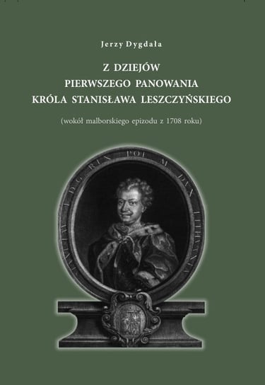 Z dziejów pierwszego panowania króla Stanisława Leszczyńskiego Dygała Jerzy