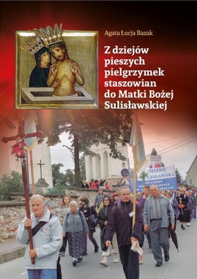 Z dziejów pieszych pielgrzymek staszowian do Matki Bożej Sulisławskiej Bazak Agata Łucja