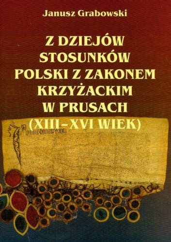 Z Dziejów Stosunków Polski z Zakonem Krzyżackim w Prusach (XIII–XVI Wiek) Grabowski Janusz