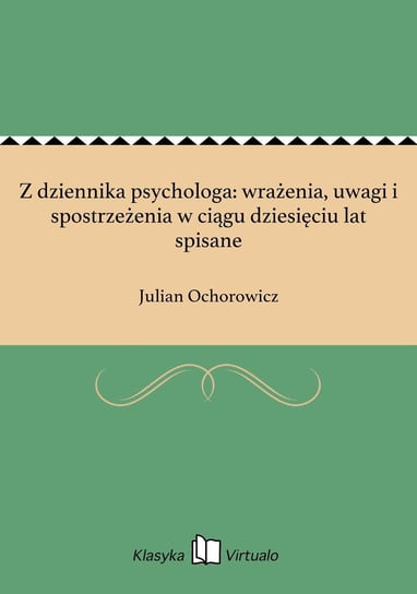 Z dziennika psychologa: wrażenia, uwagi i spostrzeżenia w ciągu dziesięciu lat spisane Ochorowicz Julian