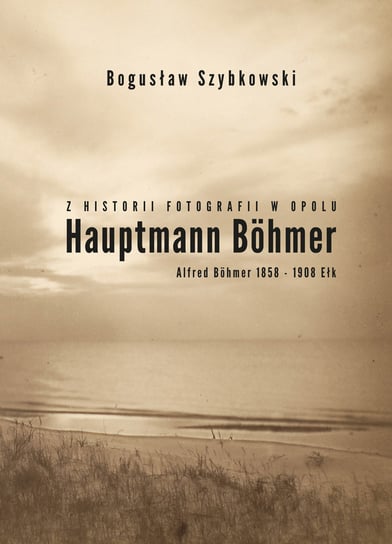 Z historii fotografii w Opolu. Hauptmann Bohmer, Alfred Bohmer 1858-1908 Ełk Szybkowski Bogusław