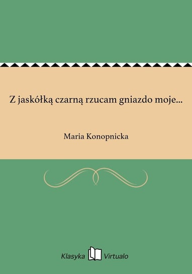 Z jaskółką czarną rzucam gniazdo moje... Konopnicka Maria