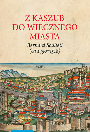 Z Kaszub do Wiecznego Miasta. Bernard Sculteti  (ca 1450-1518) Borawska Teresa, Rietz Henryk