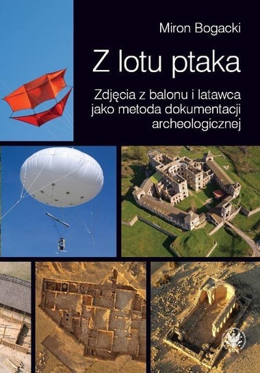 Z lotu ptaka. Zdjęcia z balonu i latawca jako metoda dokumentacji archeologicznej Bogacki Miron
