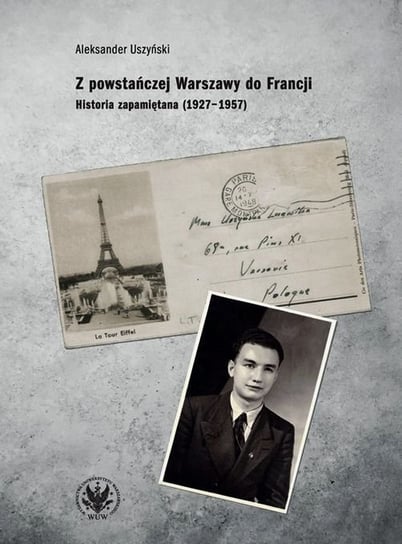 Z powstańczej Warszawy do Francji. Historia zapamiętana (1927-1957) Uszyński Aleksander