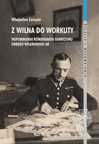 Z Wilna do Workuty. Wspomnienia komendanta Garnizonu Okręgu Wileńskiego AK Zarzycki Władysław