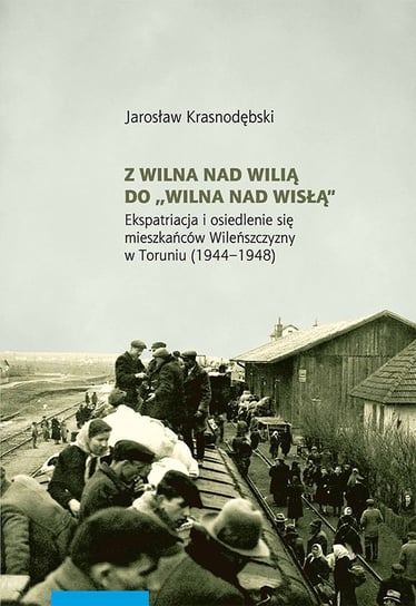 Z Wilna nad Wilią do Wilna nad Wisłą. Ekspatriacja i osiedlenie się mieszkańców Wileńszczyzny w Toruniu 1944–1948 Krasnodębski Jarosław