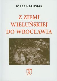 Z Ziemi Wieluńskiej do Wrocławia Halusiak Józef