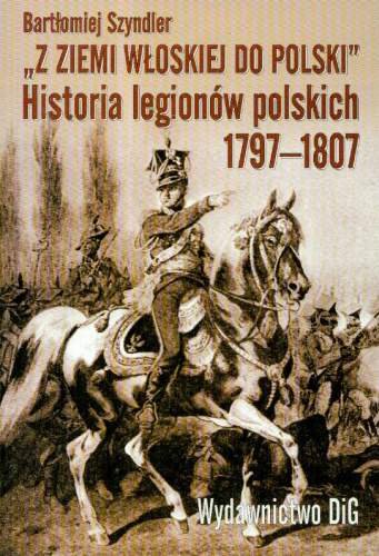 Z Ziemi Włoskiej do Polski. Historia Legionów Polskich 1797-1807 Szyndler Bartłomiej