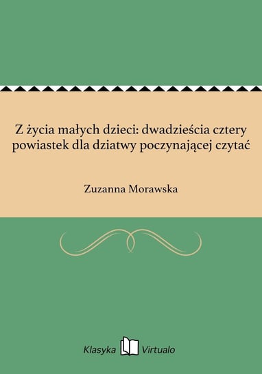 Z życia małych dzieci: dwadzieścia cztery powiastek dla dziatwy poczynającej czytać Morawska Zuzanna