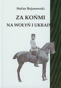 Za końmi na Wołyń i Ukrainę Bojanowski Stefan