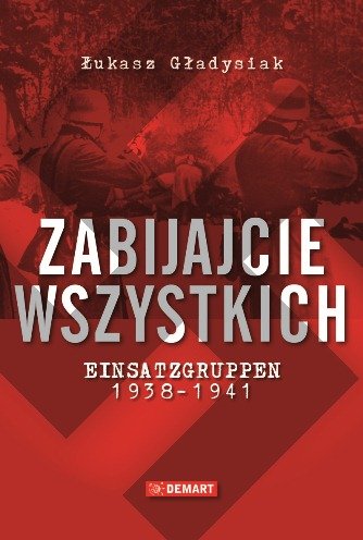 Zabijajcie wszystkich. Einsatzgruppen 1938-1941 Gładysiak Łukasz