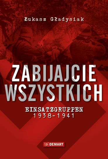 Zabijajcie wszystkich. Einsatzgruppen w latach 1938-1941 Gładysiak Łukasz