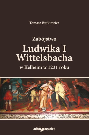 Zabójstwo Ludwika I Wittelsbacha w Kelheim w 1231 roku Tomasz Butkiewicz