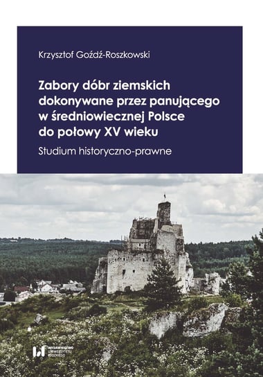 Zabory dóbr ziemskich dokonywane przez panującego w średniowiecznej Polsce do połowy XV wieku. Studium historyczno-prawne Goźdź-Roszkowski Krzysztof