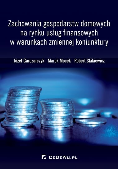 Zachowania gospodarstw domowych na rynku usług finansowych w warunkach zmiennej koniunktury Garczarczyk Józef, Mocek Marek, Skikiewicz Robert