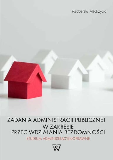 Zadania administracji publicznej w zakresie przeciwdziałania bezdomności. Studium administracyjnoprawne Mędrzycki Radosław